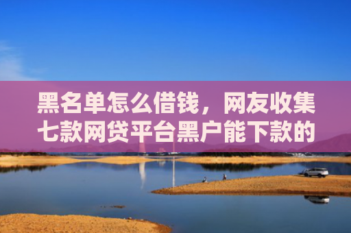 黑名单怎么借钱，网友收集七款网贷平台黑户能下款的