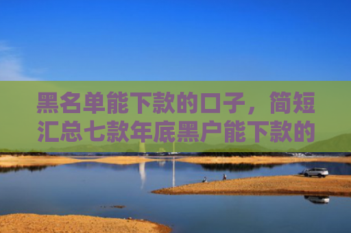 黑名单能下款的口子，简短汇总七款年底黑户能下款的网贷