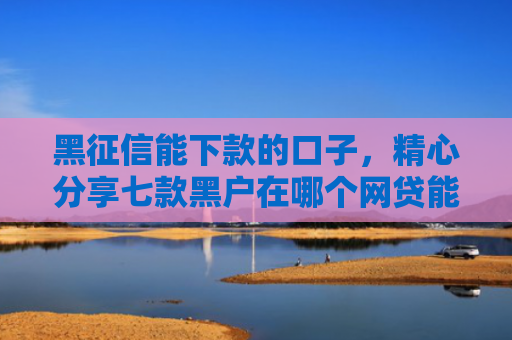 黑征信能下款的口子，精心分享七款黑户在哪个网贷能下款