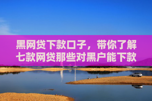 黑网贷下款口子，带你了解七款网贷那些对黑户能下款