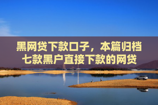 黑网贷下款口子，本篇归档七款黑户直接下款的网贷