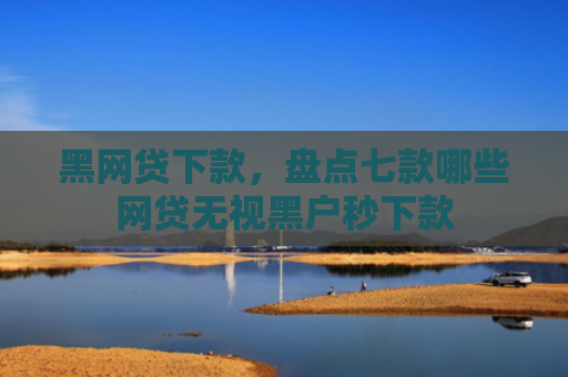 黑网贷下款，盘点七款哪些网贷无视黑户秒下款