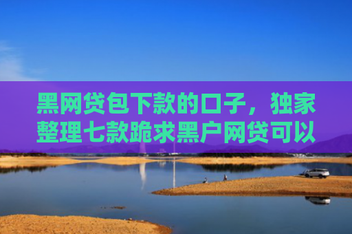 黑网贷包下款的口子，独家整理七款跪求黑户网贷可以下款