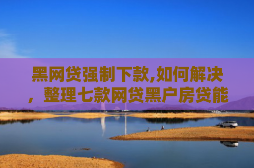 黑网贷强制下款,如何解决，整理七款网贷黑户房贷能下款吗