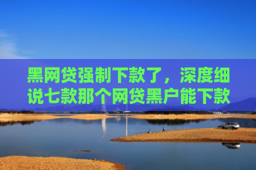 黑网贷强制下款了，深度细说七款那个网贷黑户能下款啊