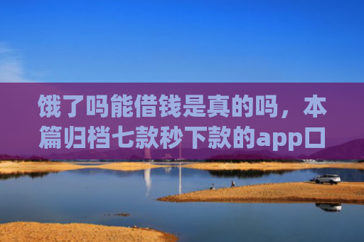 饿了吗能借钱是真的吗，本篇归档七款秒下款的app口子