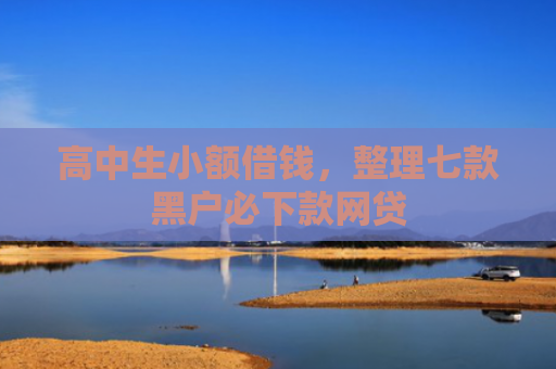 高中生小额借钱，整理七款黑户必下款网贷