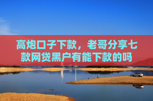 高炮口子下款，老哥分享七款网贷黑户有能下款的吗