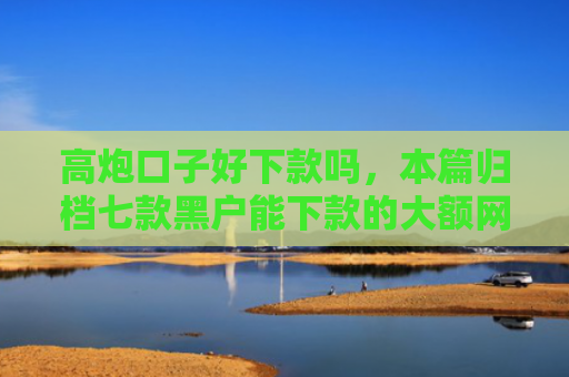 高炮口子好下款吗，本篇归档七款黑户能下款的大额网贷