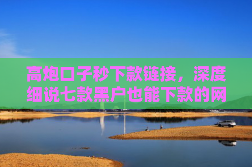 高炮口子秒下款链接，深度细说七款黑户也能下款的网贷平台
