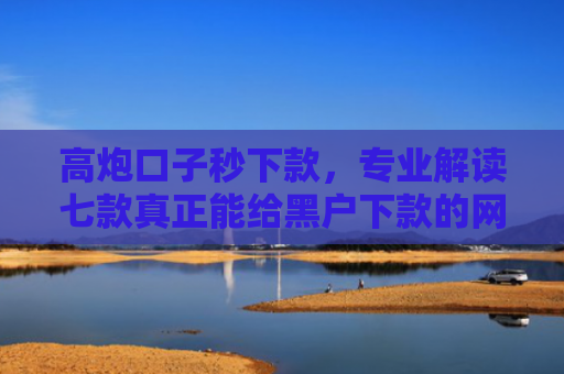 高炮口子秒下款，专业解读七款真正能给黑户下款的网贷