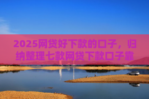 2025网贷好下款的口子，归纳整理七款网贷下款口子靠谱吗