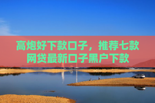 高炮好下款口子，推荐七款网贷最新口子黑户下款