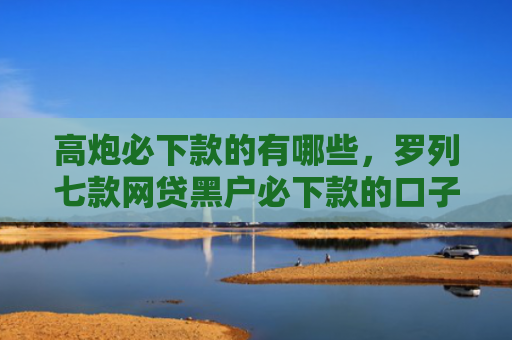 高炮必下款的有哪些，罗列七款网贷黑户必下款的口子