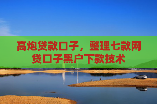 高炮贷款口子，整理七款网贷口子黑户下款技术