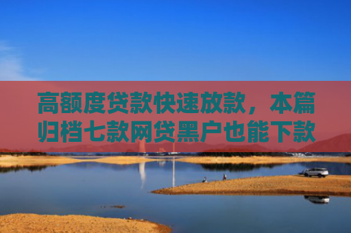高额度贷款快速放款，本篇归档七款网贷黑户也能下款的