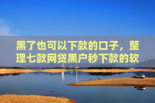 黑了也可以下款的口子，整理七款网贷黑户秒下款的软件