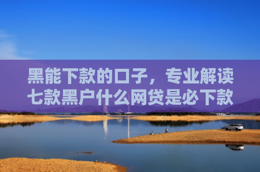 黑能下款的口子，专业解读七款黑户什么网贷是必下款