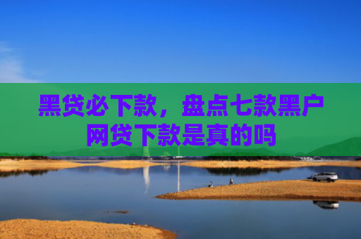 黑贷必下款，盘点七款黑户网贷下款是真的吗