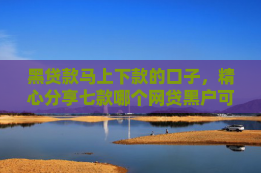 黑贷款马上下款的口子，精心分享七款哪个网贷黑户可以秒下款