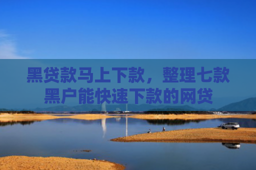 黑贷款马上下款，整理七款黑户能快速下款的网贷