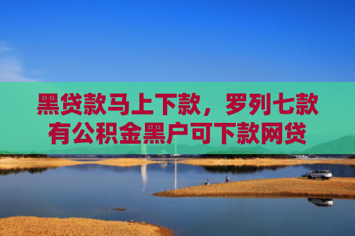 黑贷款马上下款，罗列七款有公积金黑户可下款网贷