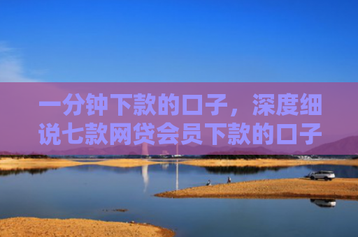 一分钟下款的口子，深度细说七款网贷会员下款的口子