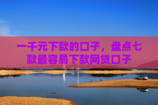 一千元下款的口子，盘点七款最容易下款网贷口子