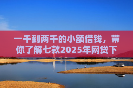 一千到两千的小额借钱，带你了解七款2025年网贷下款口子