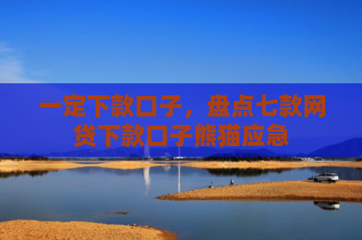 一定下款口子，盘点七款网贷下款口子熊猫应急