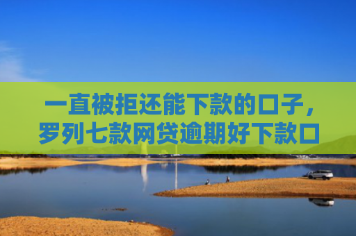 一直被拒还能下款的口子，罗列七款网贷逾期好下款口子