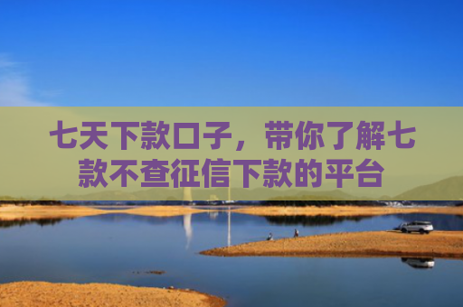 七天下款口子，带你了解七款不查征信下款的平台