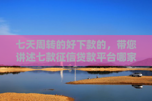 七天周转的好下款的，带您讲述七款征信贷款平台哪家好下款