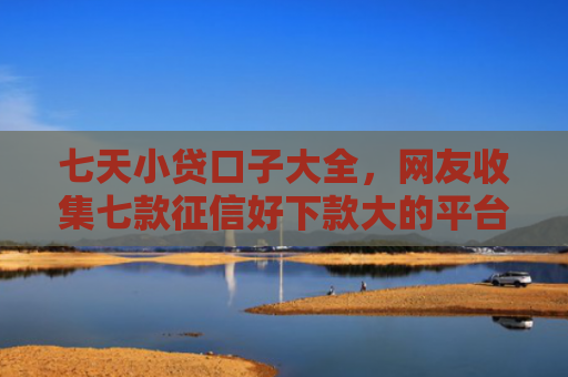 七天小贷口子大全，网友收集七款征信好下款大的平台