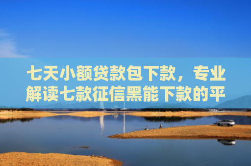 七天小额贷款包下款，专业解读七款征信黑能下款的平台