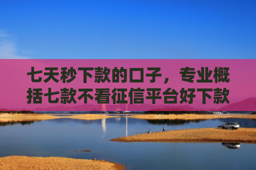 七天秒下款的口子，专业概括七款不看征信平台好下款