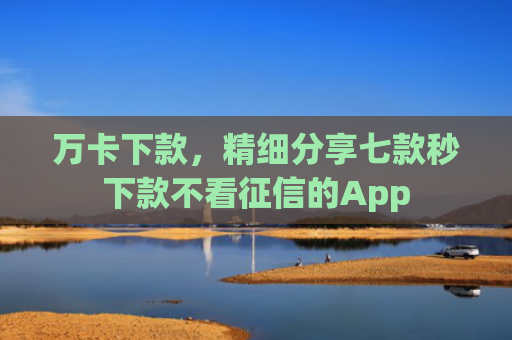 万卡下款，精细分享七款秒下款不看征信的App