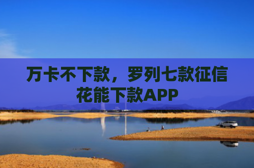 万卡不下款，罗列七款征信花能下款APP