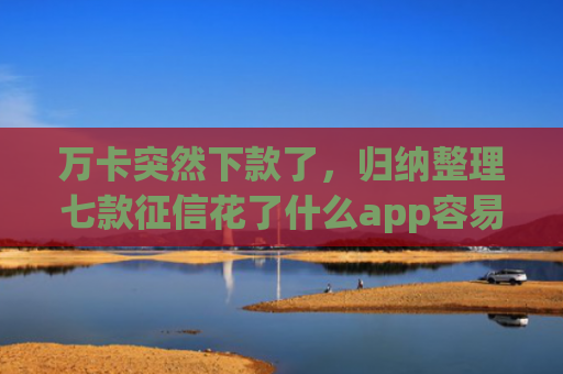 万卡突然下款了，归纳整理七款征信花了什么app容易下款