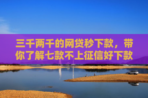 三千两千的网贷秒下款，带你了解七款不上征信好下款的平台