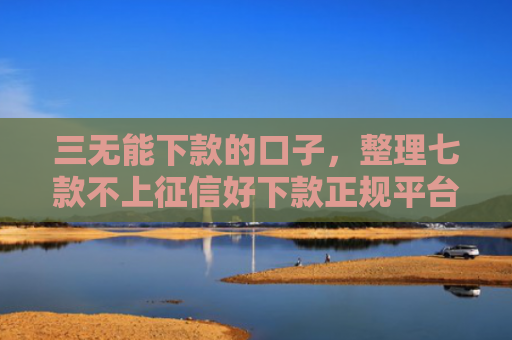 三无能下款的口子，整理七款不上征信好下款正规平台
