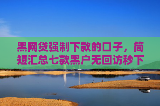 黑网贷强制下款的口子，简短汇总七款黑户无回访秒下款网贷