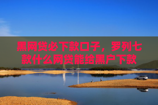 黑网贷必下款口子，罗列七款什么网贷能给黑户下款