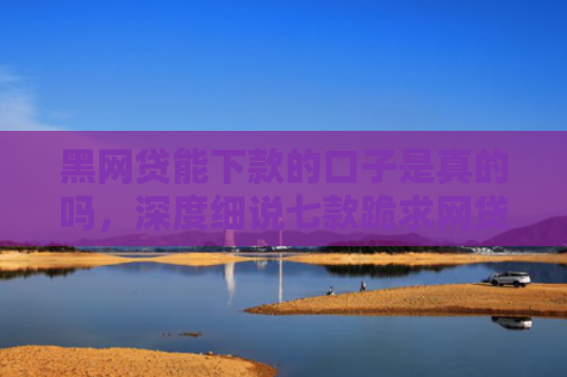 黑网贷能下款的口子是真的吗，深度细说七款跪求网贷黑户下款口子