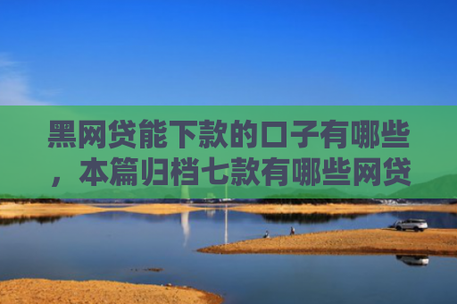 黑网贷能下款的口子有哪些，本篇归档七款有哪些网贷黑户好下款