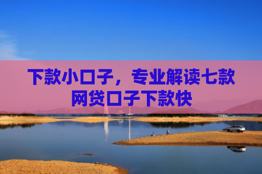下款小口子，专业解读七款网贷口子下款快