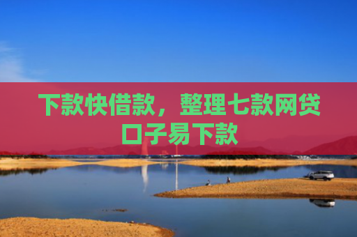 下款快借款，整理七款网贷口子易下款