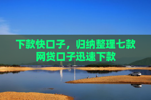下款快口子，归纳整理七款网贷口子迅速下款
