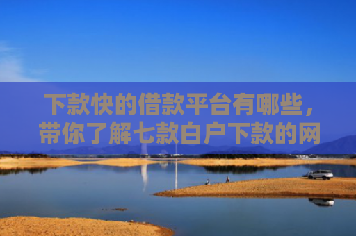 下款快的借款平台有哪些，带你了解七款白户下款的网贷口子