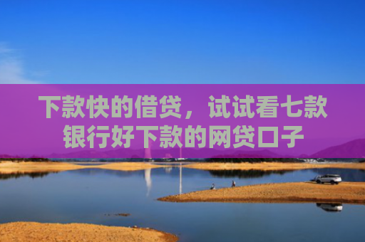 下款快的借贷，试试看七款银行好下款的网贷口子
